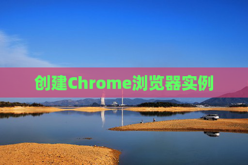 创建Chrome浏览器实例 创建Chrome浏览器实例